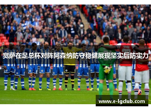 宽萨在足总杯对阵阿森纳防守稳健展现坚实后防实力