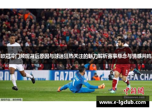 欧冠冷门频现背后原因与球迷狂热关注的魅力解析赛事悬念与情感共鸣 欧冠冷门频现背后原因与球迷狂热关注的魅力解析赛事悬念与情感共鸣