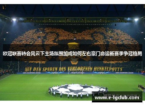 欧冠联赛转会风云下主场氛围加成如何左右豪门命运新赛季争冠格局 欧冠联赛转会风云下主场氛围加成如何左右豪门命运新赛季争冠格局