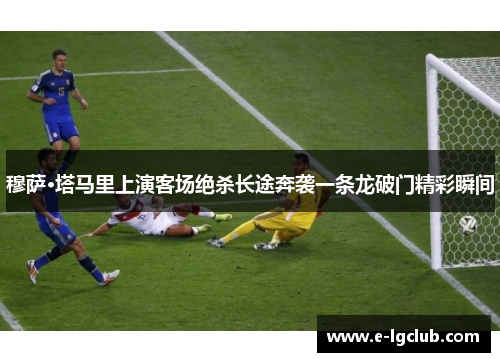 穆萨·塔马里上演客场绝杀长途奔袭一条龙破门精彩瞬间 穆萨·塔马里上演客场绝杀长途奔袭一条龙破门精彩瞬间